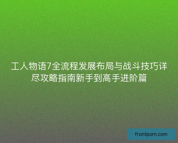 工人物语7全流程发展布局与战斗技巧详尽攻略指南新手到高手进阶篇 工人物语7全流程发展布局与战斗技巧详尽攻略指南新手到高手进阶篇