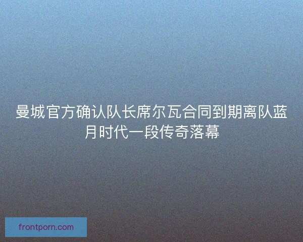 曼城官方确认队长席尔瓦合同到期离队蓝月时代一段传奇落幕 曼城官方确认队长席尔瓦合同到期离队蓝月时代一段传奇落幕