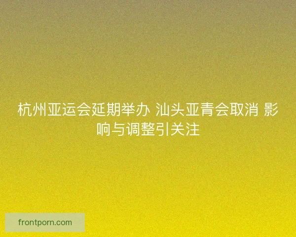 杭州亚运会延期举办 汕头亚青会取消 影响与调整引关注