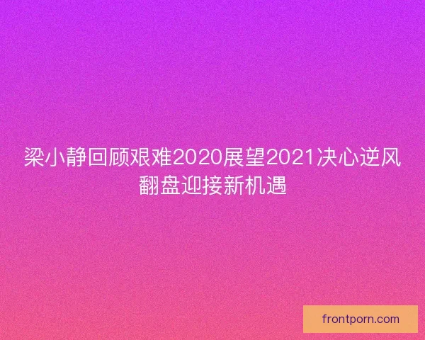 梁小静回顾艰难2020展望2021决心逆风翻盘迎接新机遇 梁小静回顾艰难2020展望2021决心逆风翻盘迎接新机遇