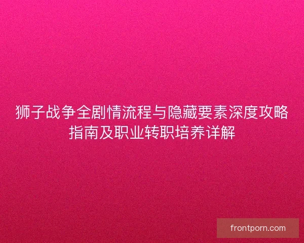 狮子战争全剧情流程与隐藏要素深度攻略指南及职业转职培养详解 狮子战争全剧情流程与隐藏要素深度攻略指南及职业转职培养详解