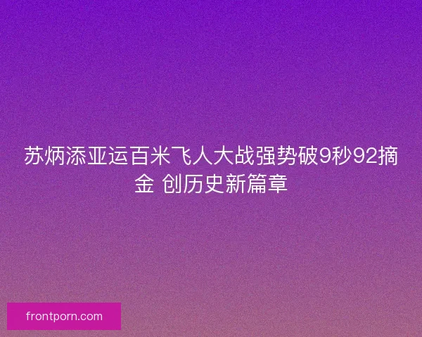 苏炳添亚运百米飞人大战强势破9秒92摘金 创历史新篇章 苏炳添亚运百米飞人大战强势破9秒92摘金 创历史新篇章