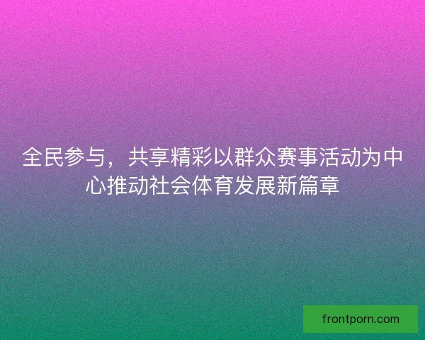全民参与,共享精彩以群众赛事活动为中心推动社会体育发展新篇章 全民参与,共享精彩以群众赛事活动为中心推动社会体育发展新篇章